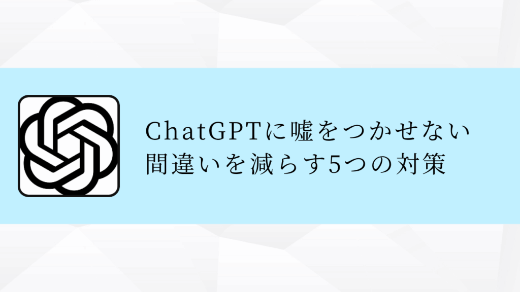 ChatGPTに嘘をつかせない
間違いを減らす5つの対策