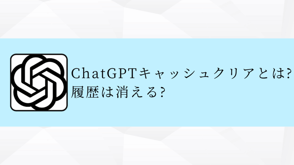 ChatGPTキャッシュクリアとは?履歴は消える?