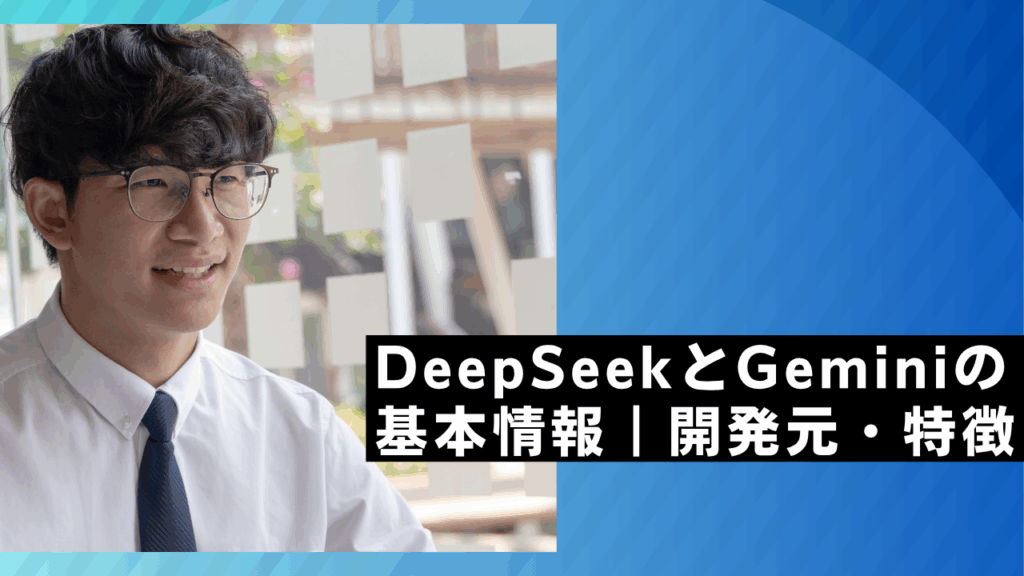 DeepSeekとGeminiの
基本情報｜開発元・特徴
