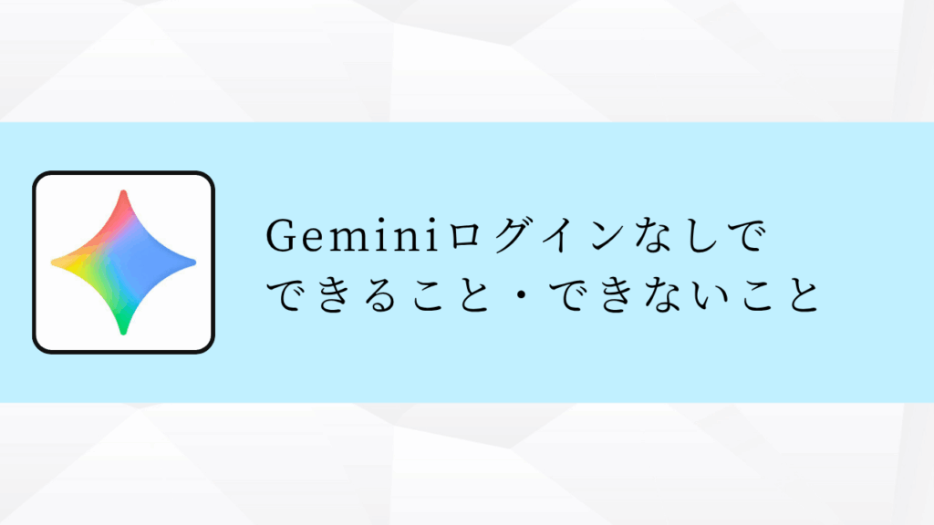 Geminiログインなしで
できること・できないこと