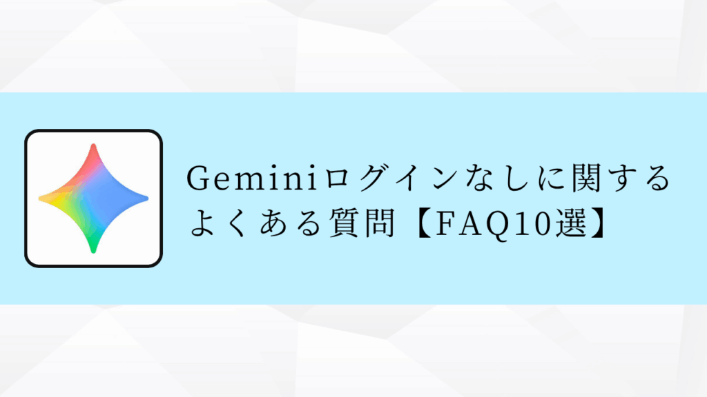 Geminiログインなしに関する
よくある質問【FAQ10選】