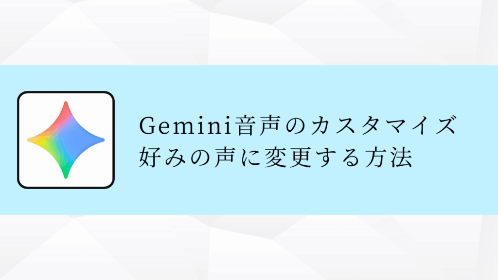 Gemini音声のカスタマイズ
好みの声に変更する方法