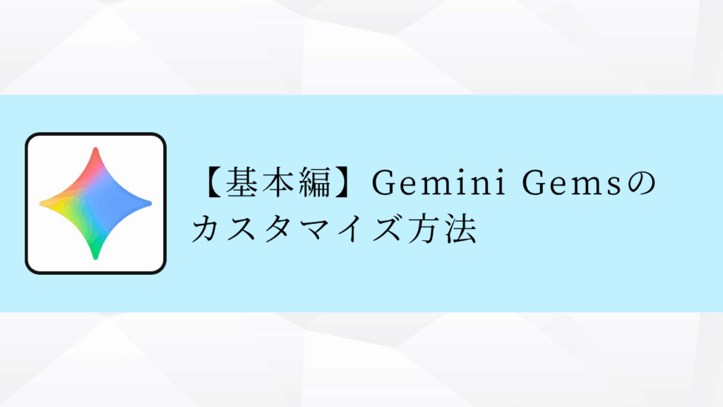【基本編】Gemini Gemsの
カスタマイズ方法