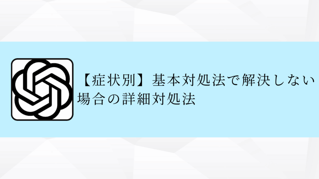 【症状別】基本対処法で解決しない場合の詳細対処法