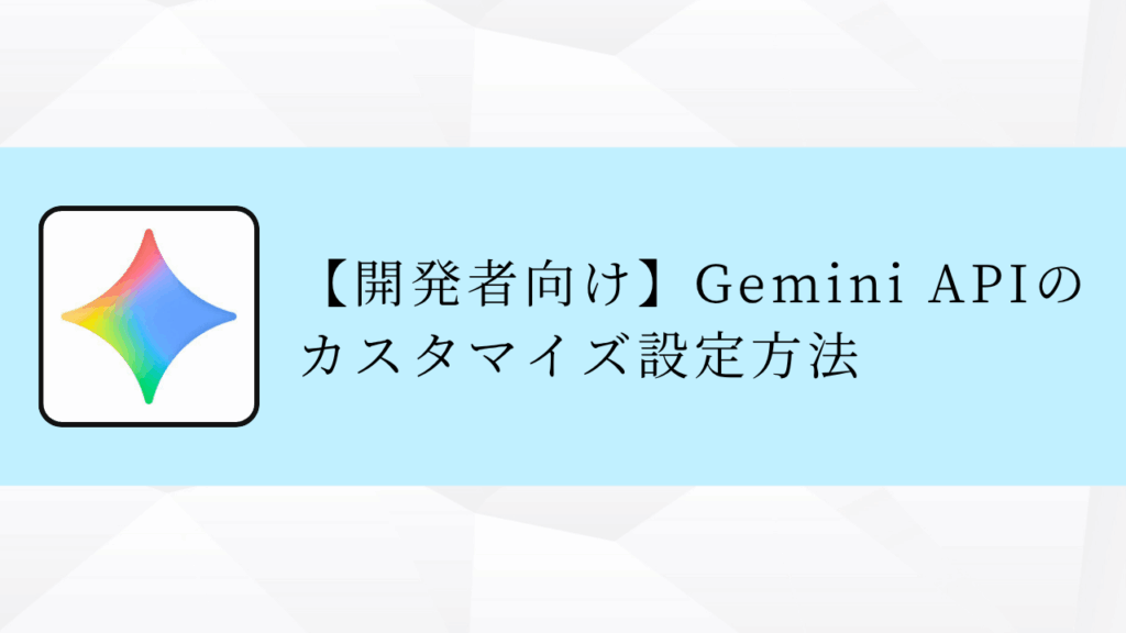 【開発者向け】Gemini APIのカスタマイズ設定方法