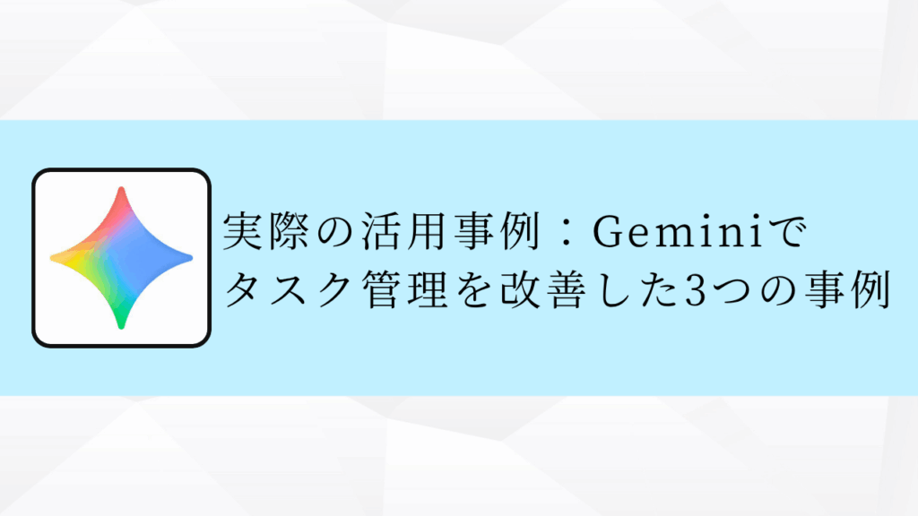 実際の活用事例：Geminiで
タスク管理を改善した3つの事例
