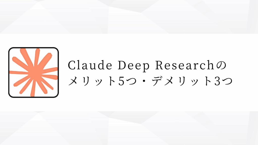 Claude Deep Researchの
メリット5つ・デメリット3つ